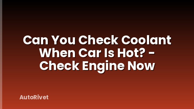 Can You Check Coolant When Car Is Hot? - Check Engine Now