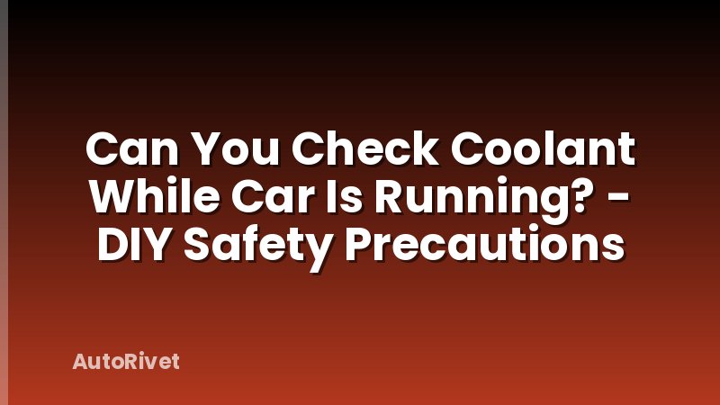 Can You Check Coolant While Car Is Running? - DIY Safety Precautions
