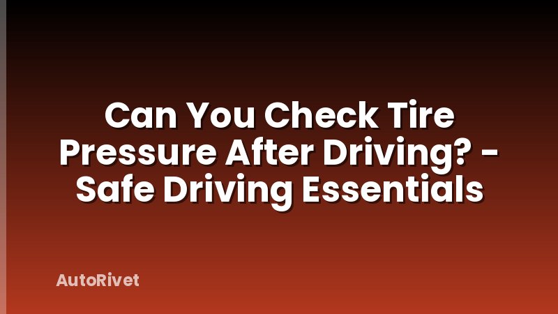 Can You Check Tire Pressure After Driving? - Safe Driving Essentials