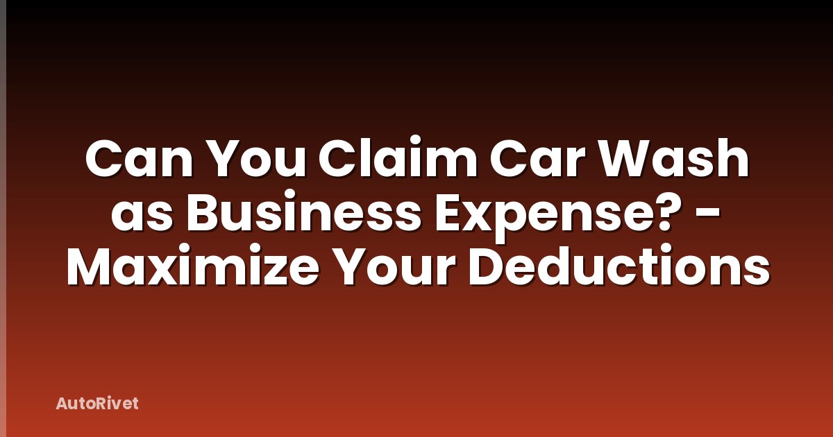 Can You Claim Car Wash as Business Expense? - Maximize Your Deductions