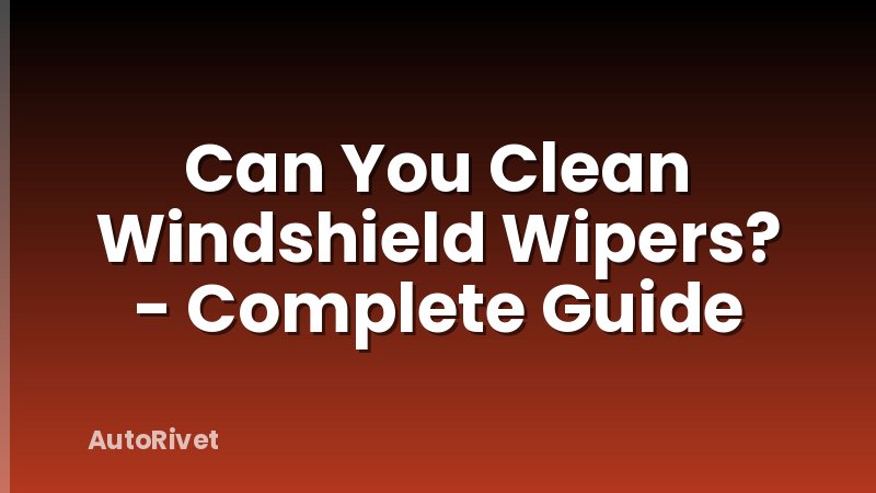 Can You Clean Windshield Wipers? - Complete Guide