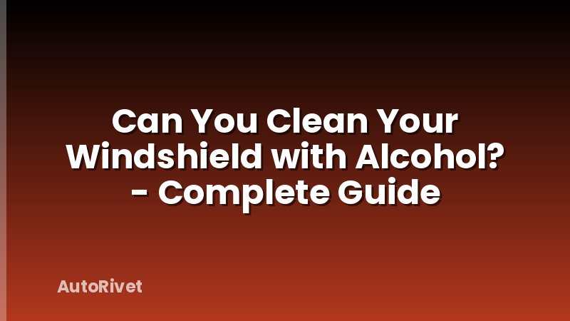 Can You Clean Your Windshield with Alcohol? - Complete Guide