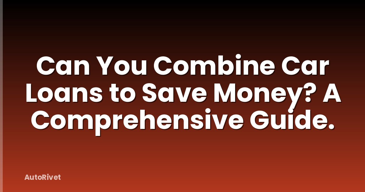 Can You Combine Car Loans to Save Money? A Comprehensive Guide.