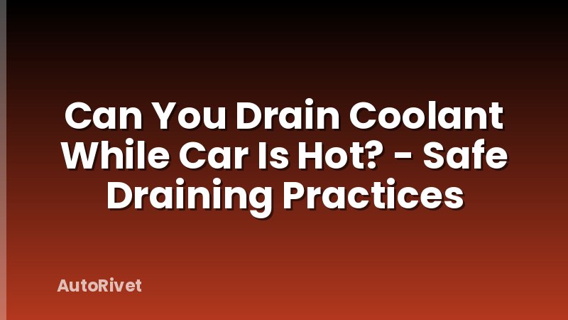 Can You Drain Coolant While Car Is Hot? - Safe Draining Practices