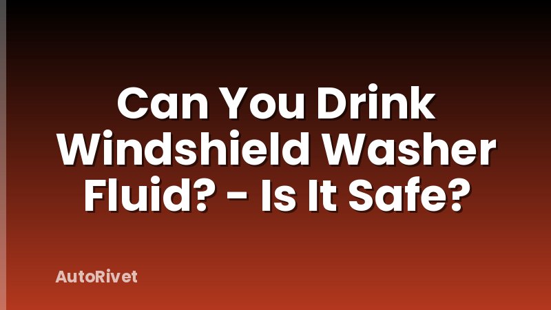 Can You Drink Windshield Washer Fluid? - Is It Safe?