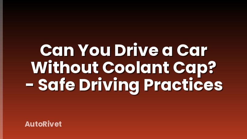 Can You Drive a Car Without Coolant Cap? - Safe Driving Practices