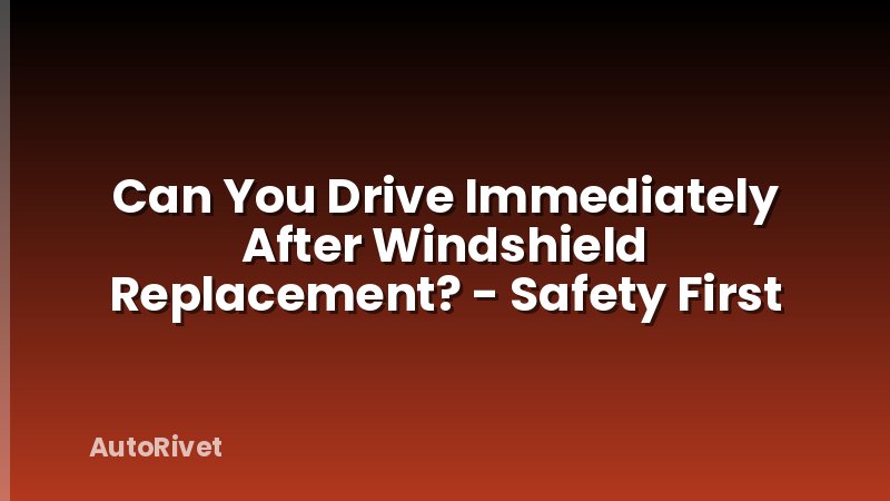 Can You Drive Immediately After Windshield Replacement? - Safety First
