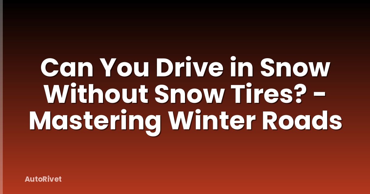 Can You Drive in Snow Without Snow Tires? - Mastering Winter Roads