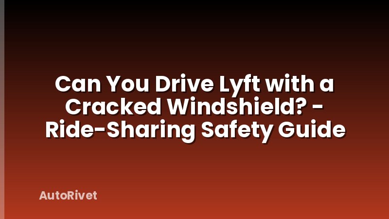 Can You Drive Lyft with a Cracked Windshield? - Ride-Sharing Safety Guide