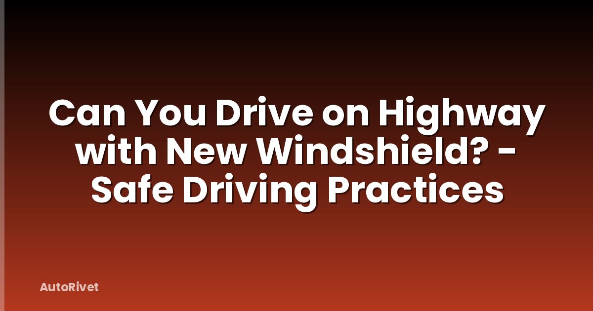 Can You Drive on Highway with New Windshield? - Safe Driving Practices