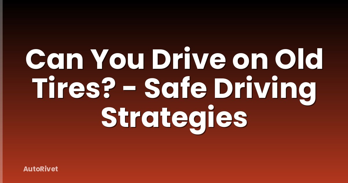 Can You Drive on Old Tires? - Safe Driving Strategies
