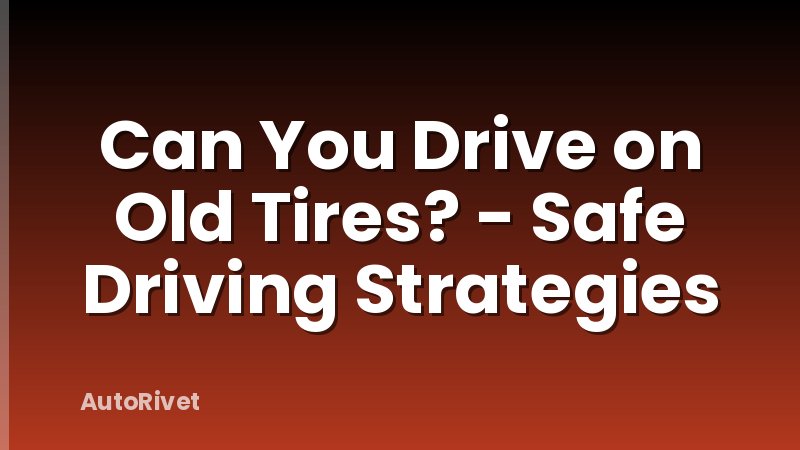 Can You Drive on Old Tires? - Safe Driving Strategies
