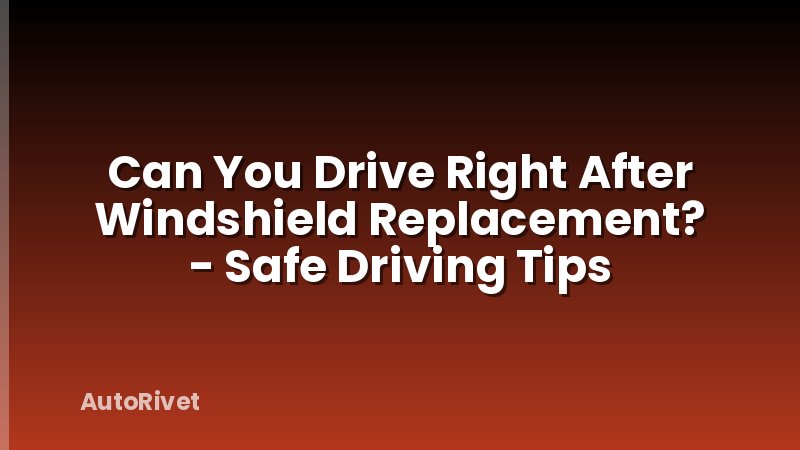 Can You Drive Right After Windshield Replacement? - Safe Driving Tips