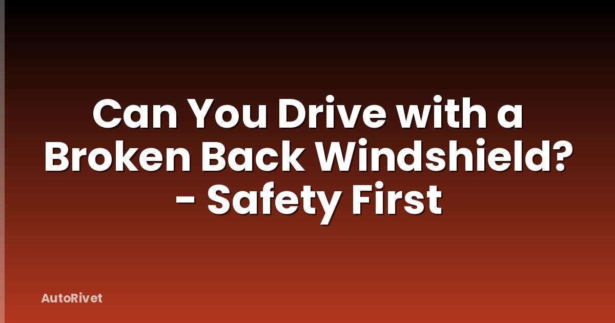 Can You Drive with a Broken Back Windshield? - Safety First