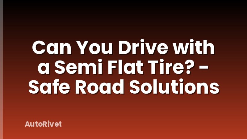 Can You Drive with a Semi Flat Tire? - Safe Road Solutions
