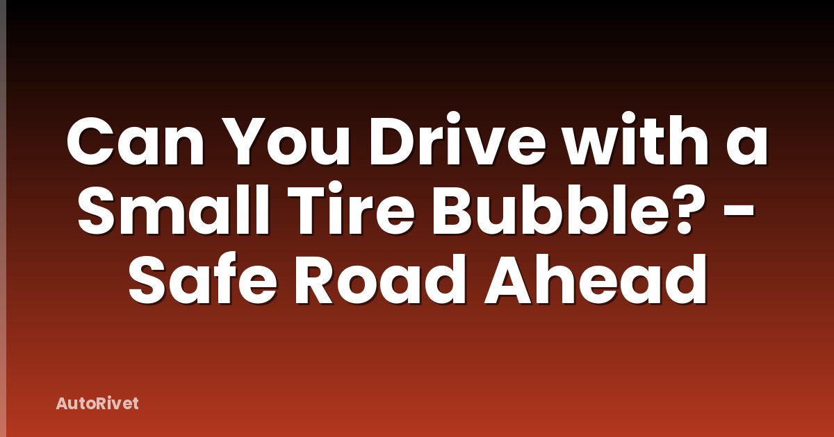 Can You Drive with a Small Tire Bubble? - Safe Road Ahead