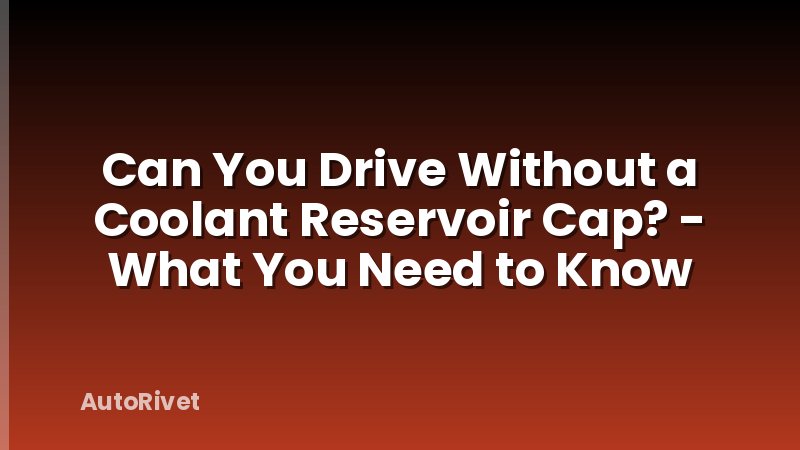 Can You Drive Without a Coolant Reservoir Cap? - What You Need to Know