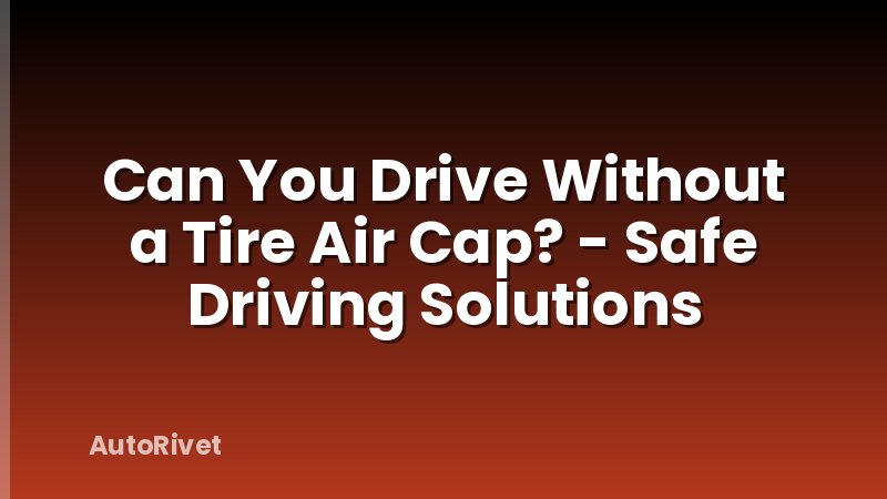 Can You Drive Without a Tire Air Cap? - Safe Driving Solutions