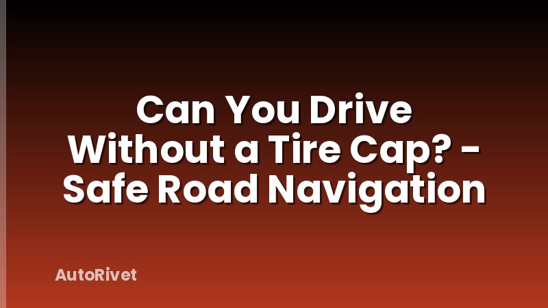Can You Drive Without a Tire Cap? - Safe Road Navigation