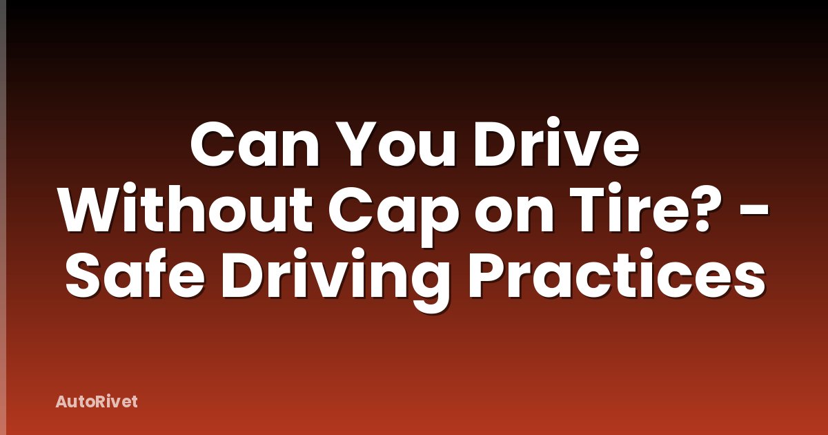 Can You Drive Without Cap on Tire? - Safe Driving Practices