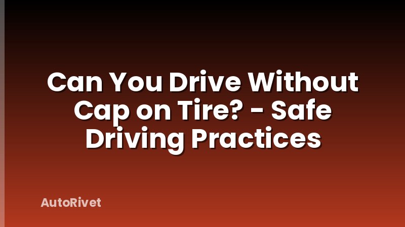 Can You Drive Without Cap on Tire? - Safe Driving Practices
