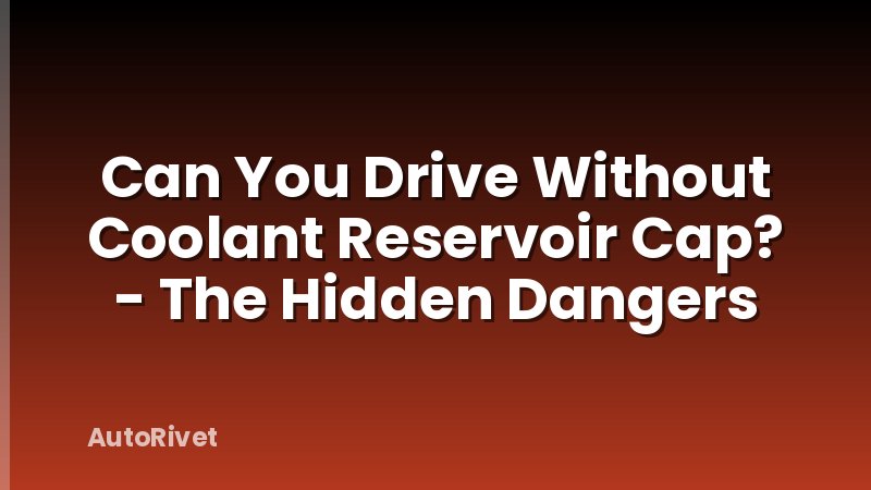 Can You Drive Without Coolant Reservoir Cap? - The Hidden Dangers