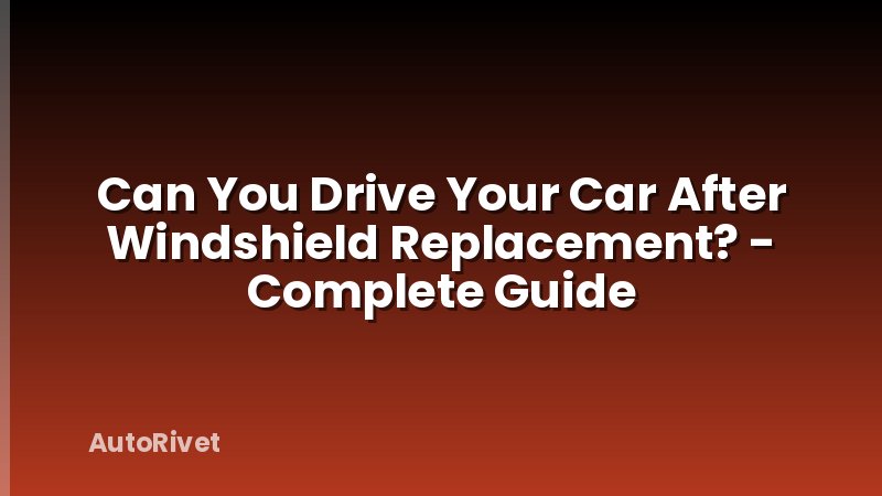 Can You Drive Your Car After Windshield Replacement? - Complete Guide