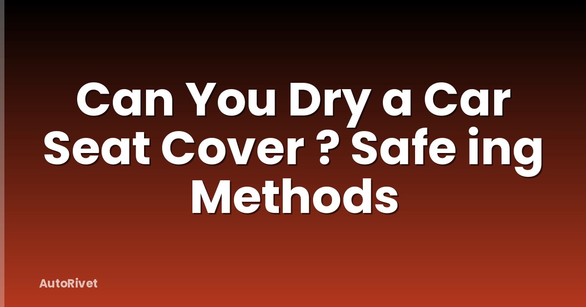 Can You Dry a Car Seat Cover ? Safe ing Methods