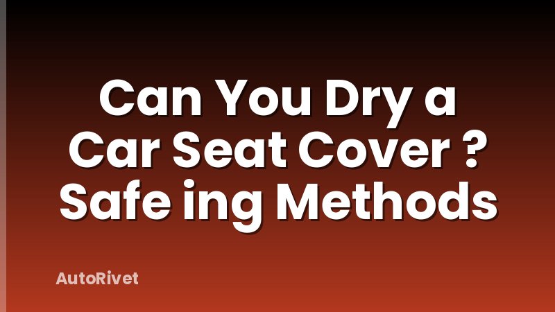 Can You Dry a Car Seat Cover ? Safe ing Methods