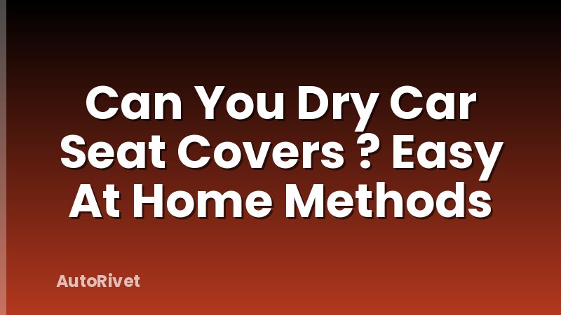 Can You Dry Car Seat Covers ? Easy At Home Methods