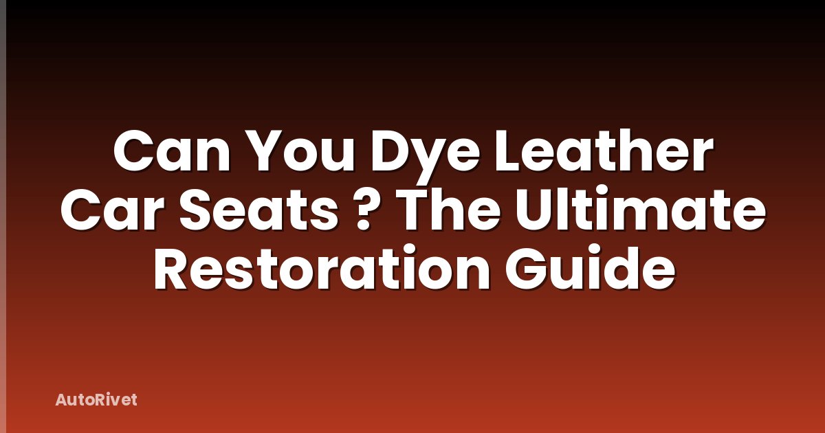 Can You Dye Leather Car Seats ? The Ultimate Restoration Guide