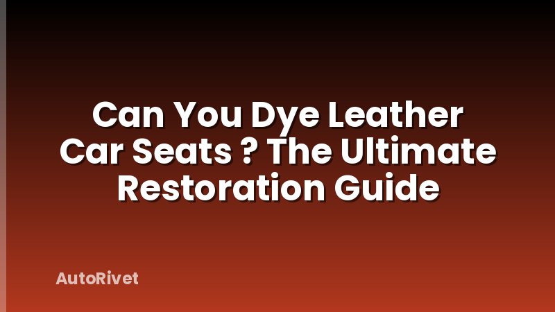Can You Dye Leather Car Seats ? The Ultimate Restoration Guide
