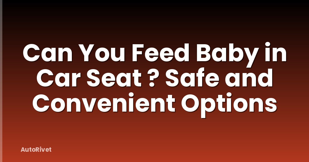 Can You Feed Baby in Car Seat ? Safe and Convenient Options
