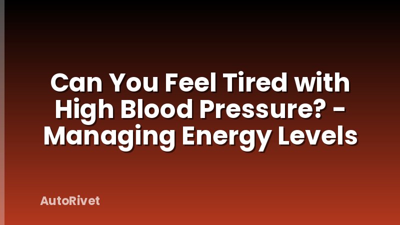 Can You Feel Tired with High Blood Pressure? - Managing Energy Levels