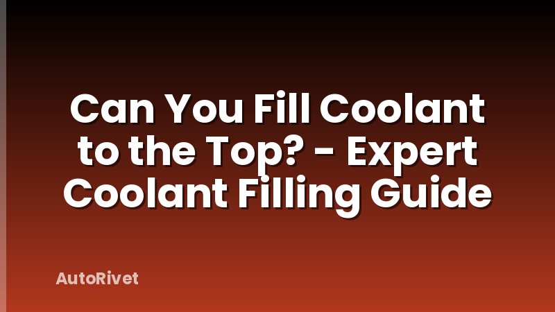 Can You Fill Coolant to the Top? - Expert Coolant Filling Guide