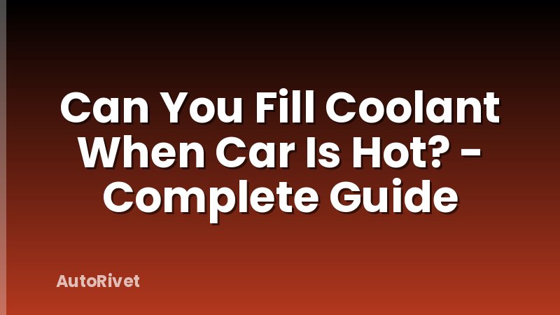 Can You Fill Coolant When Car Is Hot? - Complete Guide
