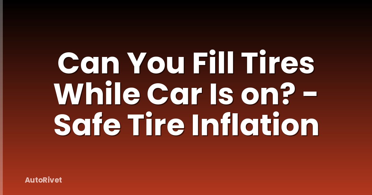 Can You Fill Tires While Car Is on? - Safe Tire Inflation