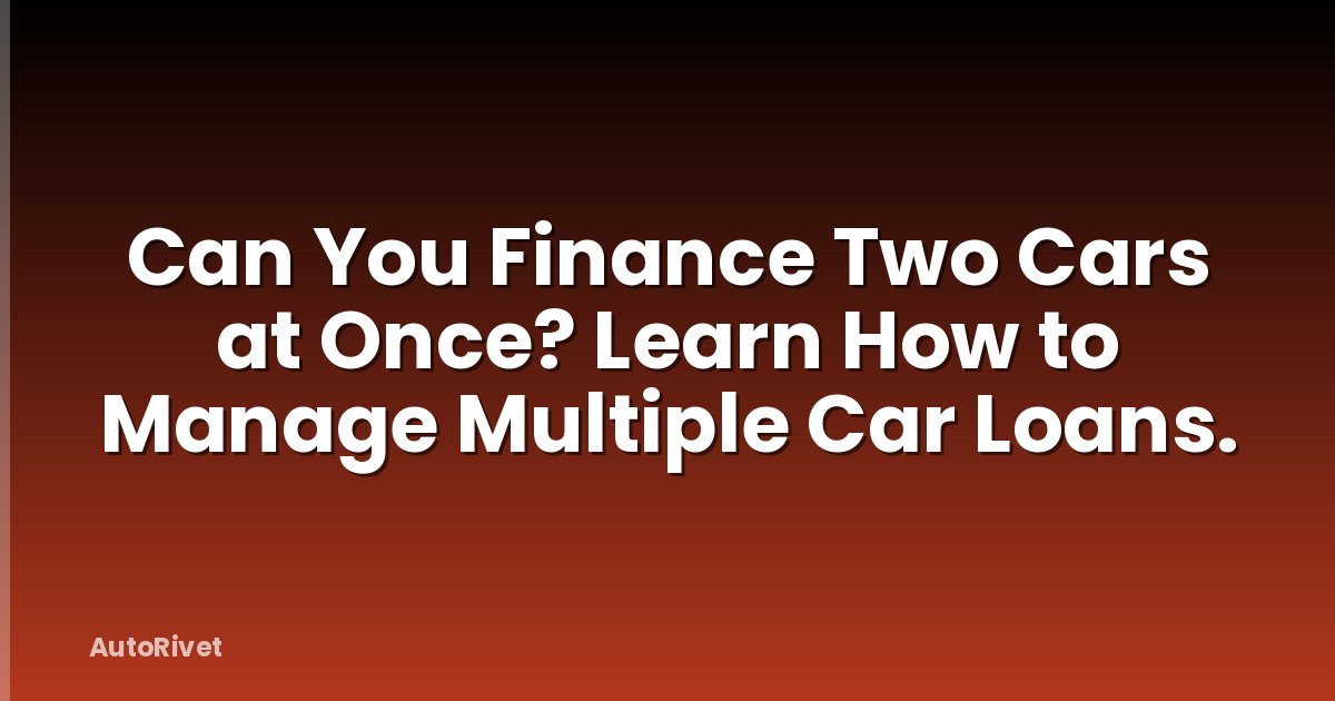 Can You Finance Two Cars at Once? Learn How to Manage Multiple Car Loans.