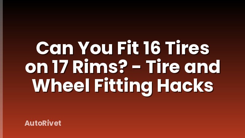 Can You Fit 16 Tires on 17 Rims? - Tire and Wheel Fitting Hacks