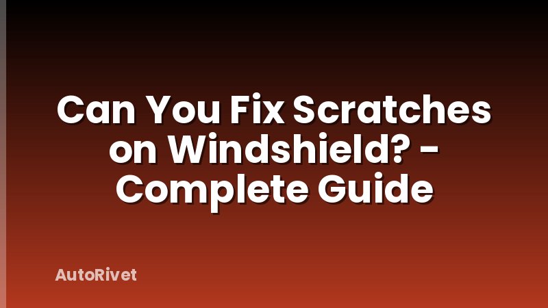 Can You Fix Scratches on Windshield? - Complete Guide