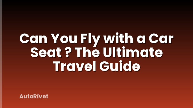 Can You Fly with a Car Seat ? The Ultimate Travel Guide