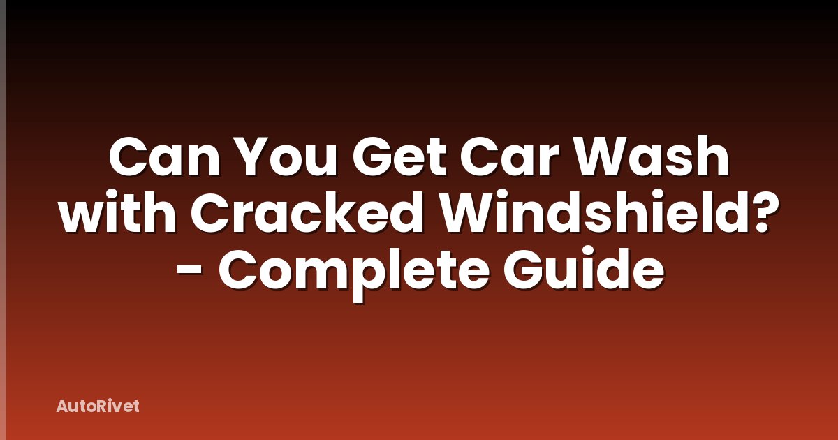 Can You Get Car Wash with Cracked Windshield? - Complete Guide