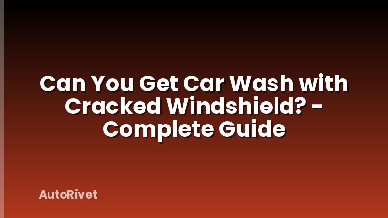 Can You Get Car Wash with Cracked Windshield? - Complete Guide