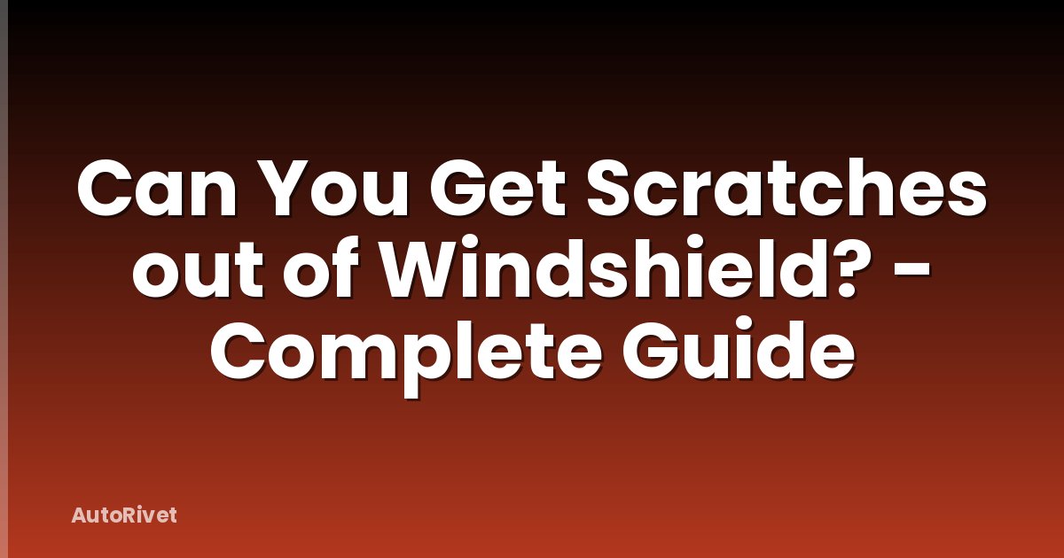 Can You Get Scratches out of Windshield? - Complete Guide