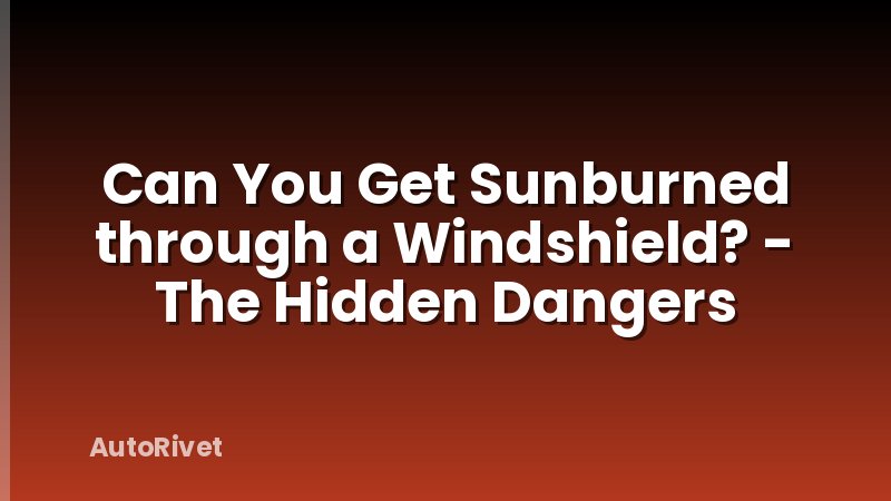 Can You Get Sunburned through a Windshield? - The Hidden Dangers