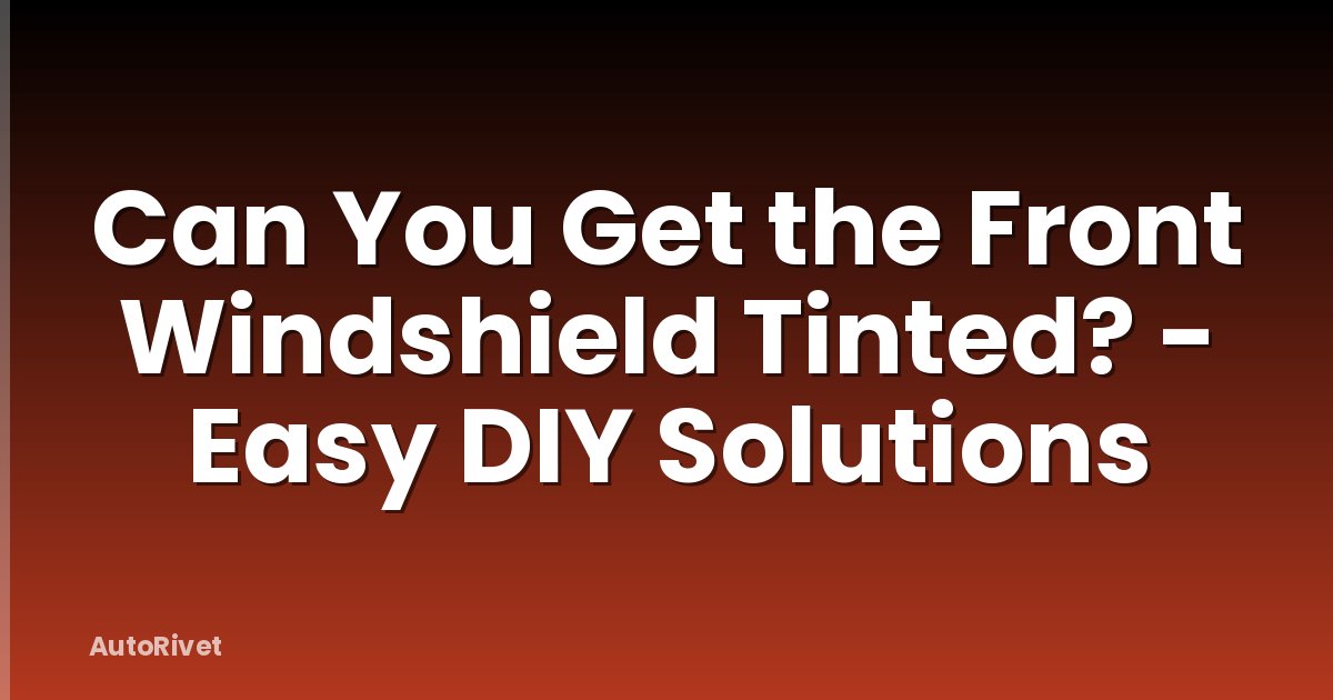 Can You Get the Front Windshield Tinted? - Easy DIY Solutions