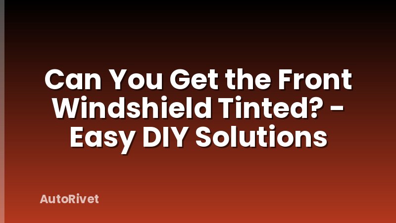 Can You Get the Front Windshield Tinted? - Easy DIY Solutions