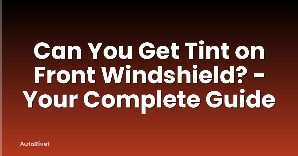 Can You Get Tint on Front Windshield? - Your Complete Guide