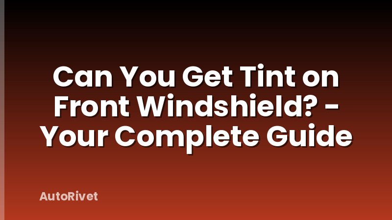 Can You Get Tint on Front Windshield? - Your Complete Guide