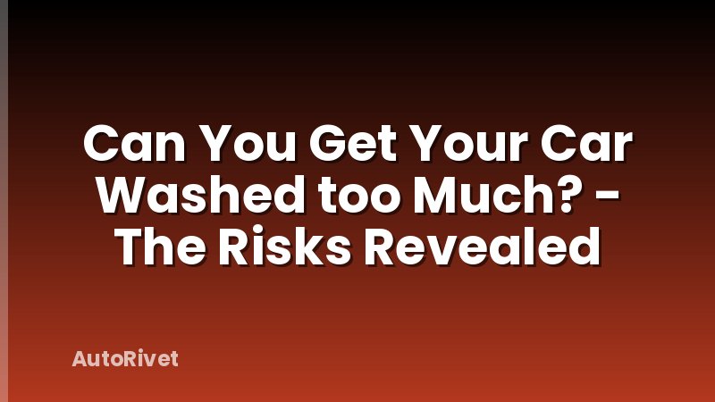 Can You Get Your Car Washed too Much? - The Risks Revealed
